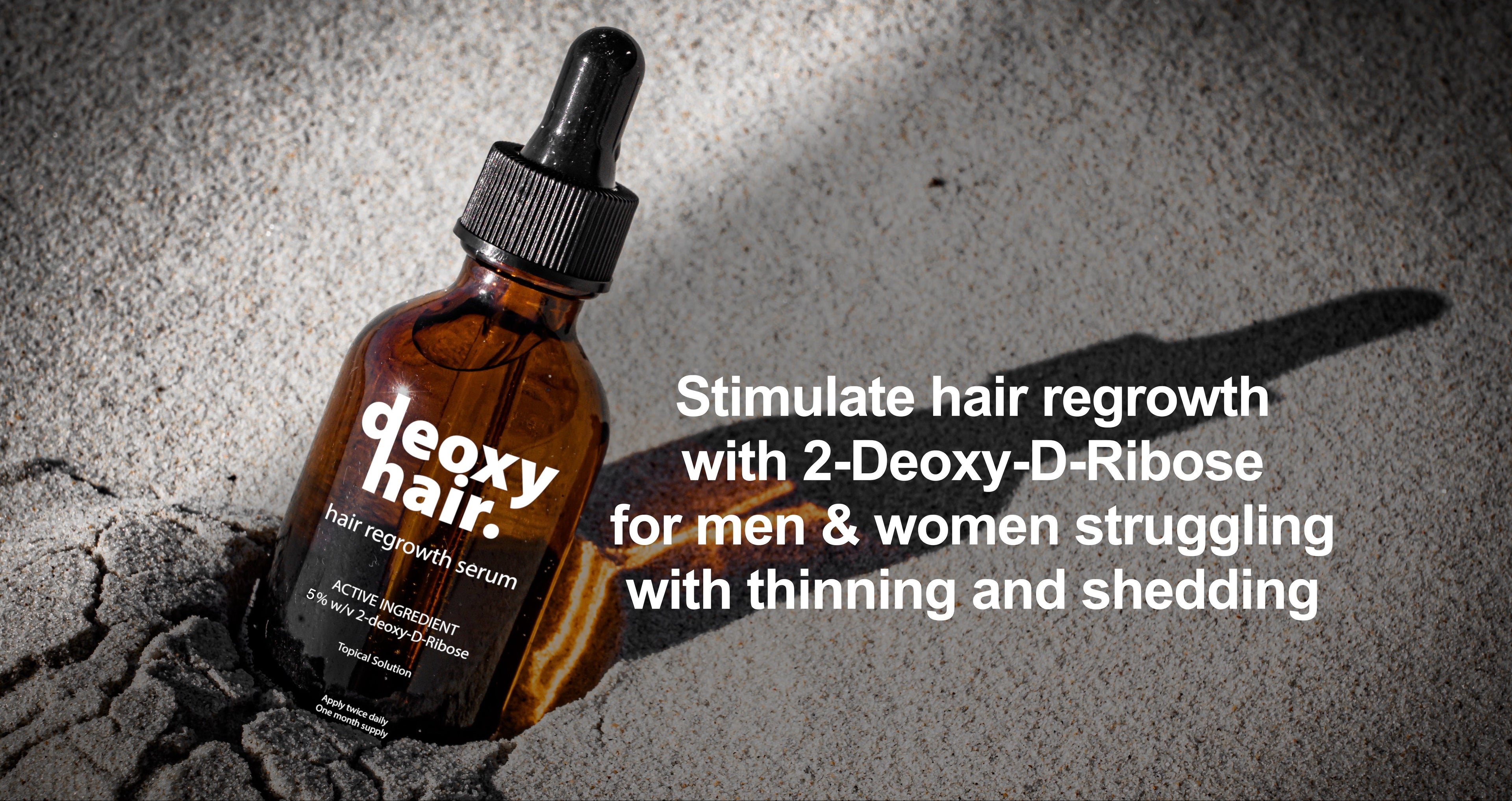 Deoxy Hair, harnessing the power of nature to combat hair loss and promote regrowth in a few short months, meticulously formulated with natural ingredients, ensuring a gentle yet effective solution for women and men suffering from hair thinning and androgenetic alopecia.

With active ingredient 5% w/v 2-deoxy-D-ribose (2dDr), Deoxy Hair is a powerful new solution for women and men struggling with androgenetic and postpartum hair loss. We firmly believe we've developed the best hair regrowth serum on the mar